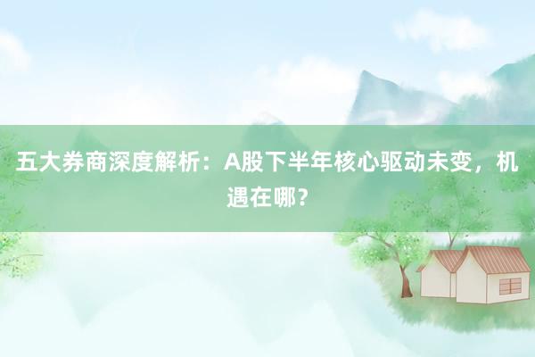 五大券商深度解析：A股下半年核心驱动未变，机遇在哪？