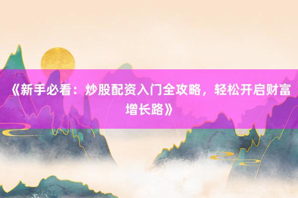 《新手必看：炒股配资入门全攻略，轻松开启财富增长路》