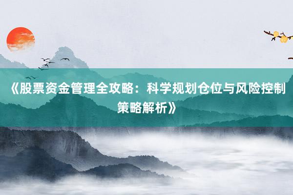 《股票资金管理全攻略：科学规划仓位与风险控制策略解析》