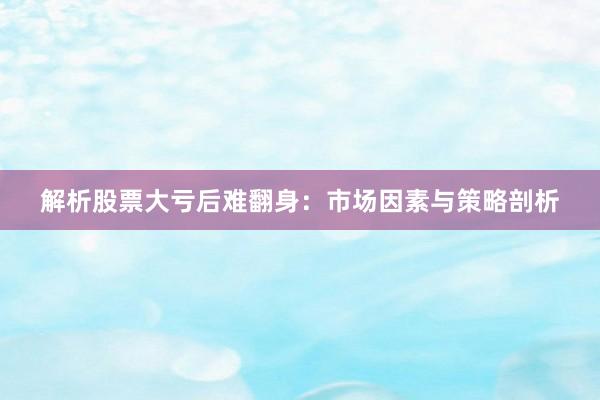 解析股票大亏后难翻身：市场因素与策略剖析