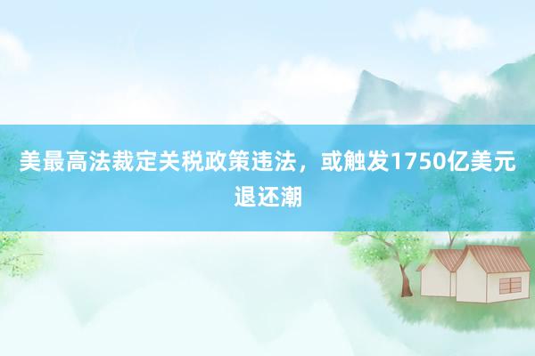 美最高法裁定关税政策违法，或触发1750亿美元退还潮