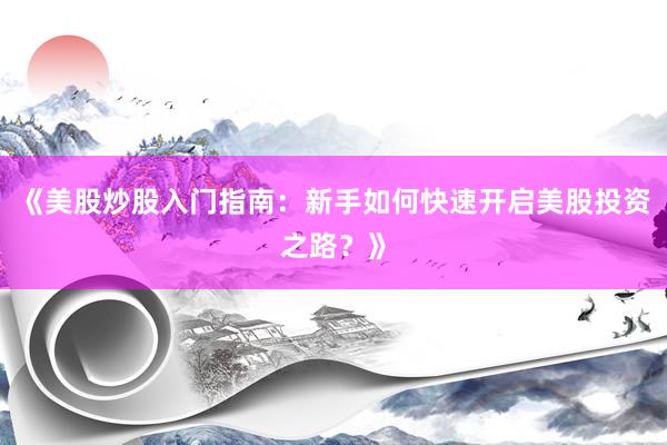 《美股炒股入门指南：新手如何快速开启美股投资之路？》