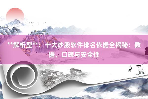 **解析型**：十大炒股软件排名依据全揭秘：数据、口碑与安全性