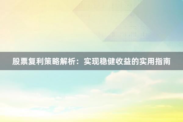 股票复利策略解析：实现稳健收益的实用指南
