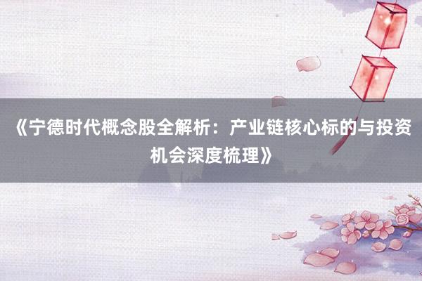 《宁德时代概念股全解析：产业链核心标的与投资机会深度梳理》
