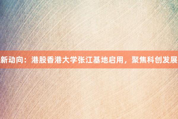 新动向：港股香港大学张江基地启用，聚焦科创发展