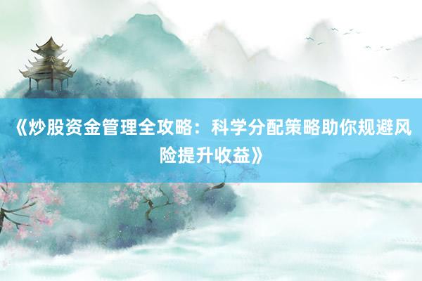 《炒股资金管理全攻略：科学分配策略助你规避风险提升收益》