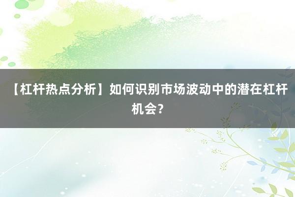 【杠杆热点分析】如何识别市场波动中的潜在杠杆机会？
