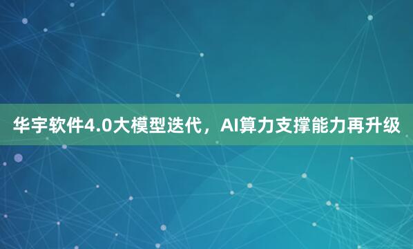 华宇软件4.0大模型迭代，AI算力支撑能力再升级