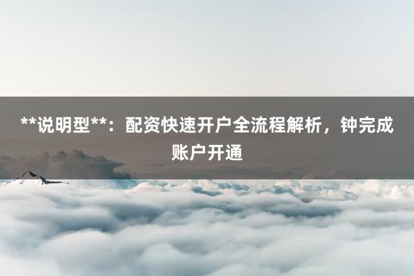 **说明型**：配资快速开户全流程解析，钟完成账户开通