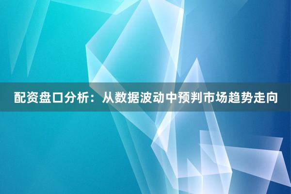 配资盘口分析：从数据波动中预判市场趋势走向