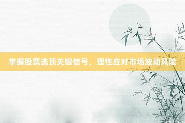 掌握股票逃顶关键信号，理性应对市场波动风险