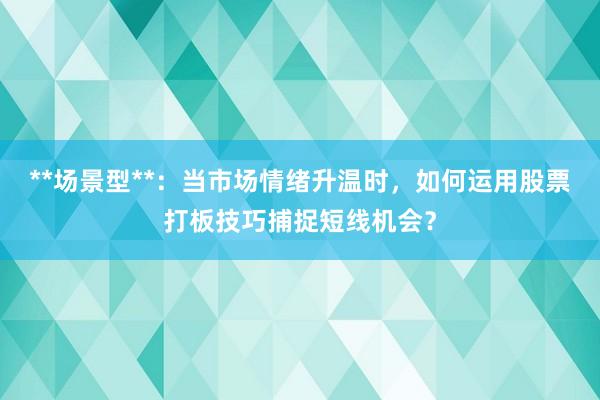 **场景型**：当市场情绪升温时，如何运用股票打板技巧捕捉短线机会？
