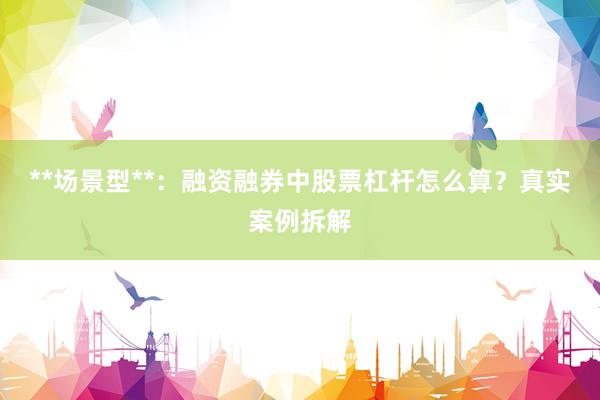**场景型**：融资融券中股票杠杆怎么算？真实案例拆解