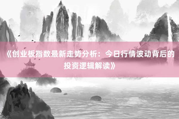 《创业板指数最新走势分析：今日行情波动背后的投资逻辑解读》