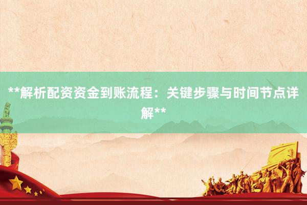 **解析配资资金到账流程：关键步骤与时间节点详解**