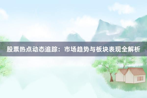 股票热点动态追踪：市场趋势与板块表现全解析