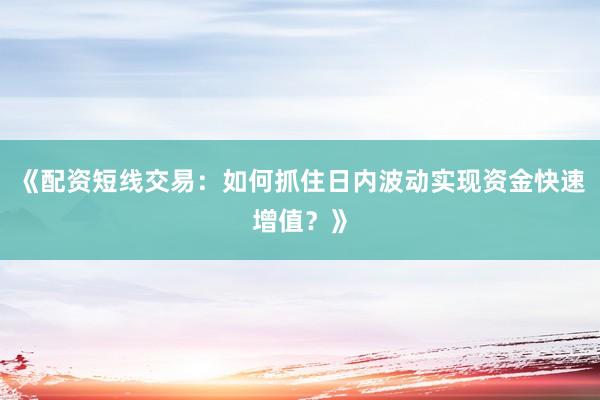《配资短线交易：如何抓住日内波动实现资金快速增值？》