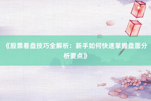 《股票看盘技巧全解析：新手如何快速掌握盘面分析要点》