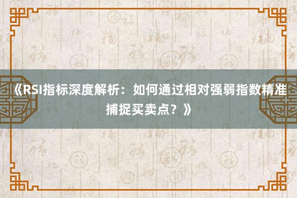 《RSI指标深度解析：如何通过相对强弱指数精准捕捉买卖点？》