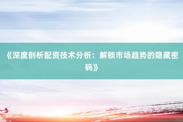 《深度剖析配资技术分析：解锁市场趋势的隐藏密码》