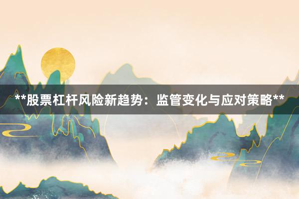**股票杠杆风险新趋势：监管变化与应对策略**