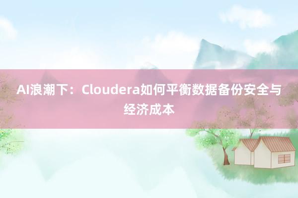 AI浪潮下：Cloudera如何平衡数据备份安全与经济成本
