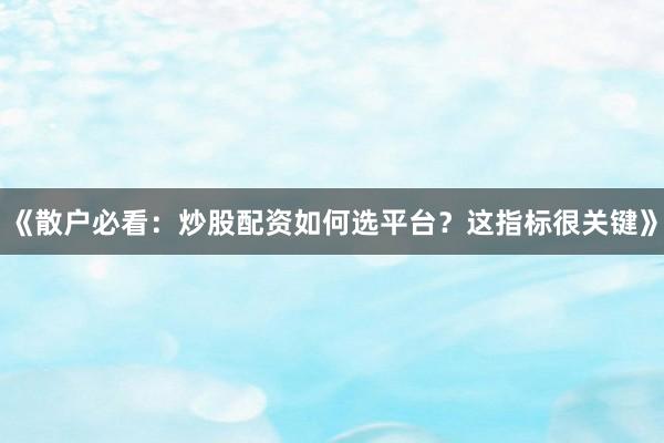 《散户必看：炒股配资如何选平台？这指标很关键》