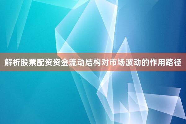 解析股票配资资金流动结构对市场波动的作用路径