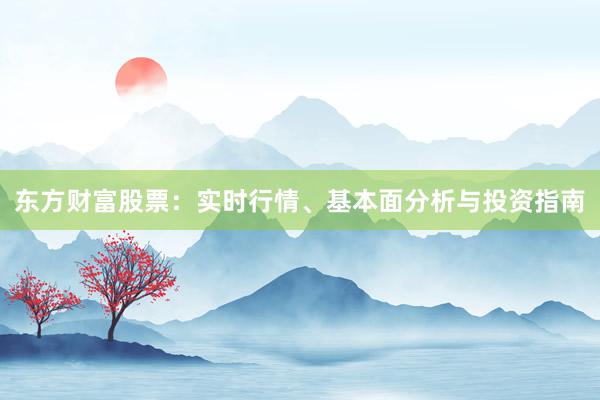 东方财富股票：实时行情、基本面分析与投资指南
