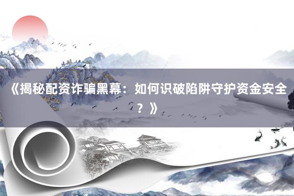 《揭秘配资诈骗黑幕：如何识破陷阱守护资金安全？》