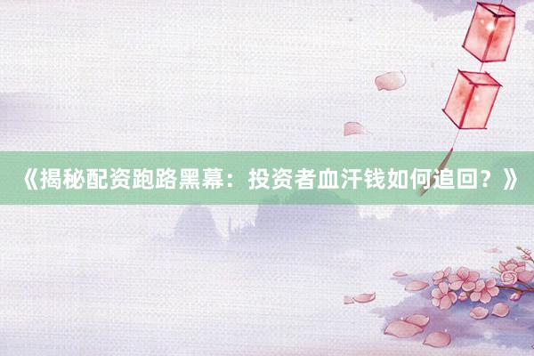 《揭秘配资跑路黑幕：投资者血汗钱如何追回？》