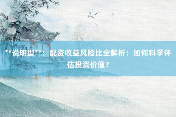 **说明型**：配资收益风险比全解析：如何科学评估投资价值？