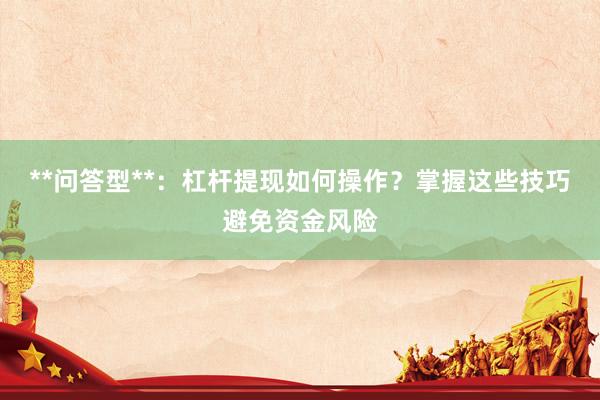 **问答型**：杠杆提现如何操作？掌握这些技巧避免资金风险