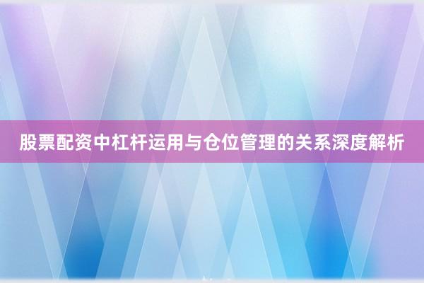 股票配资中杠杆运用与仓位管理的关系深度解析