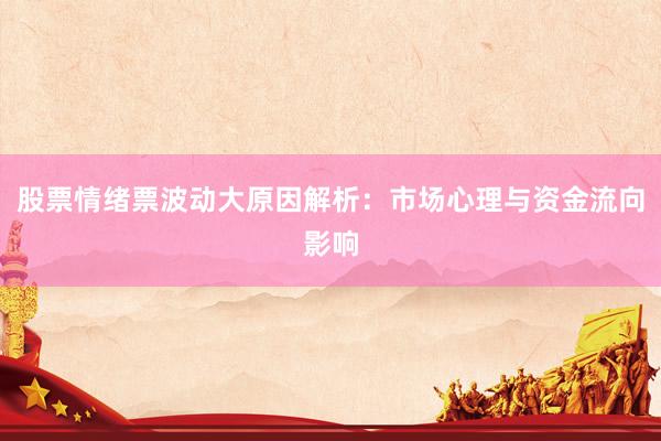 股票情绪票波动大原因解析：市场心理与资金流向影响