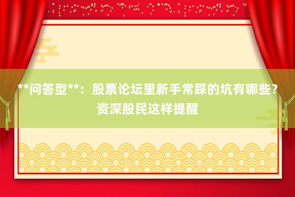 **问答型**：股票论坛里新手常踩的坑有哪些？资深股民这样提醒