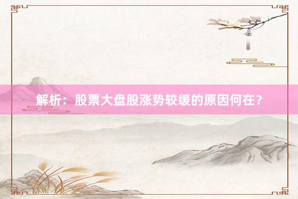 解析：股票大盘股涨势较缓的原因何在？