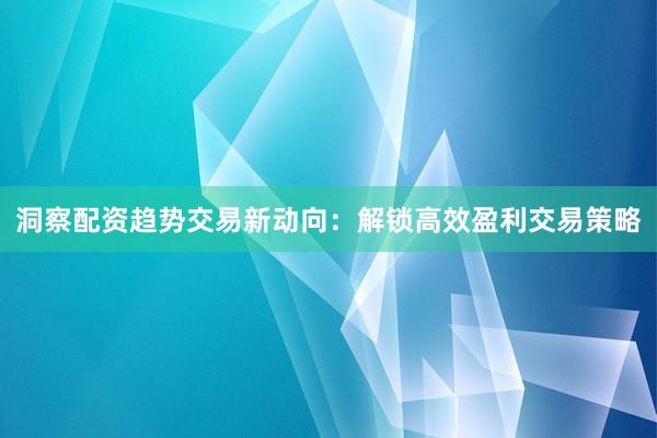 洞察配资趋势交易新动向：解锁高效盈利交易策略