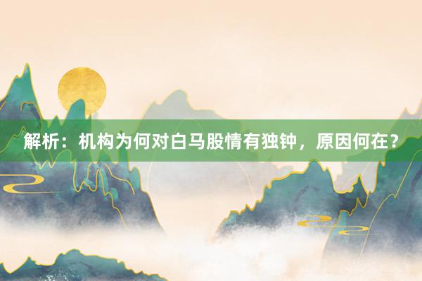 解析：机构为何对白马股情有独钟，原因何在？
