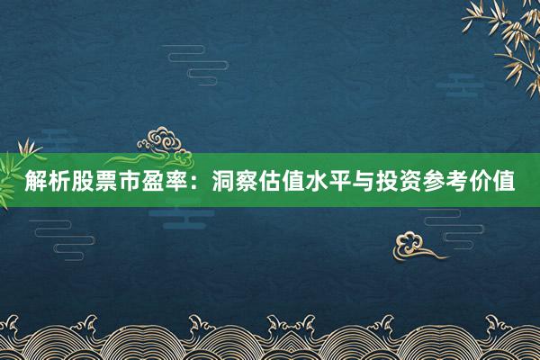 解析股票市盈率：洞察估值水平与投资参考价值