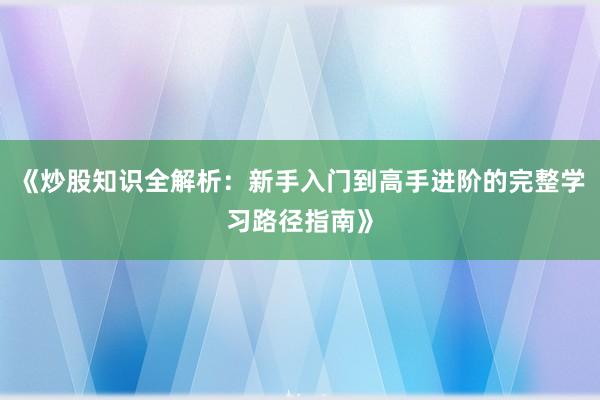 《炒股知识全解析：新手入门到高手进阶的完整学习路径指南》