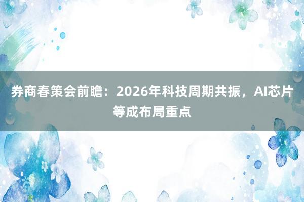 券商春策会前瞻：2026年科技周期共振，AI芯片等成布局重点