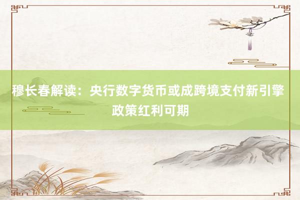 穆长春解读：央行数字货币或成跨境支付新引擎 政策红利可期