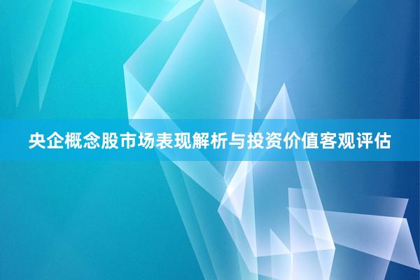 央企概念股市场表现解析与投资价值客观评估