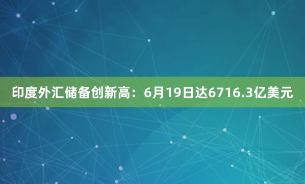 印度外汇储备创新高：6月19日达6716.3亿美元