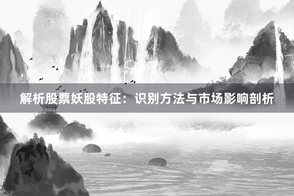 解析股票妖股特征：识别方法与市场影响剖析