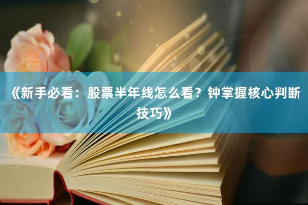 《新手必看：股票半年线怎么看？钟掌握核心判断技巧》