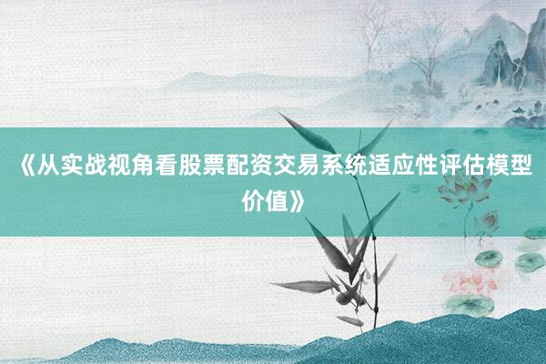 《从实战视角看股票配资交易系统适应性评估模型价值》