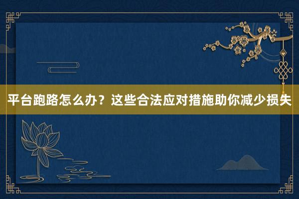 平台跑路怎么办？这些合法应对措施助你减少损失
